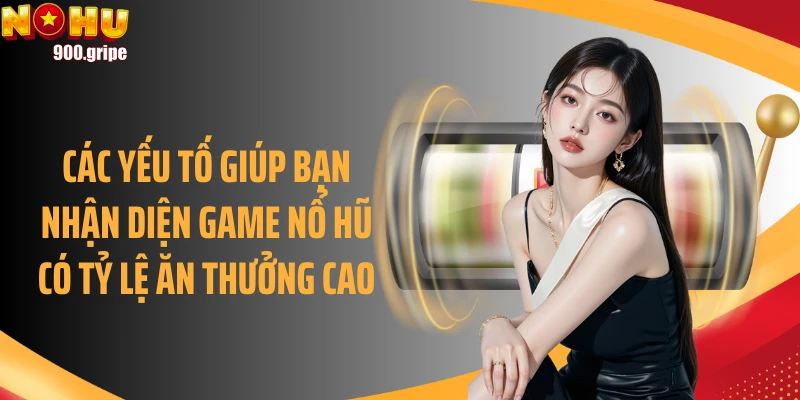 Các yếu tố giúp bạn nhận diện game nổ hũ có tỷ lệ ăn thưởng cao