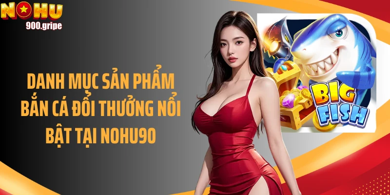 Danh mục sản phẩm bắn cá đổi thưởng nổi bật tại Nohu90