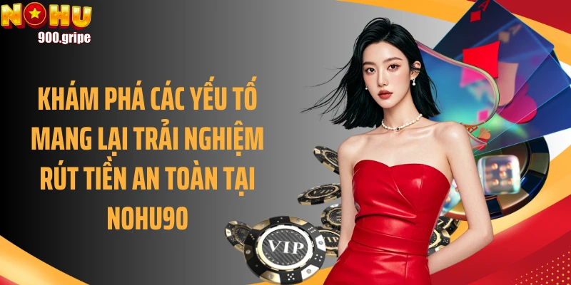 Khám phá các yếu tố mang lại trải nghiệm rút tiền an toàn tại Nohu90
