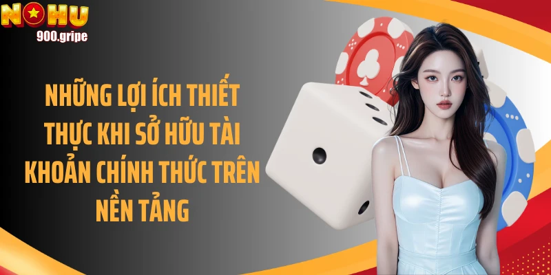 Những lợi ích thiết thực khi sở hữu tài khoản chính thức trên nền tảng